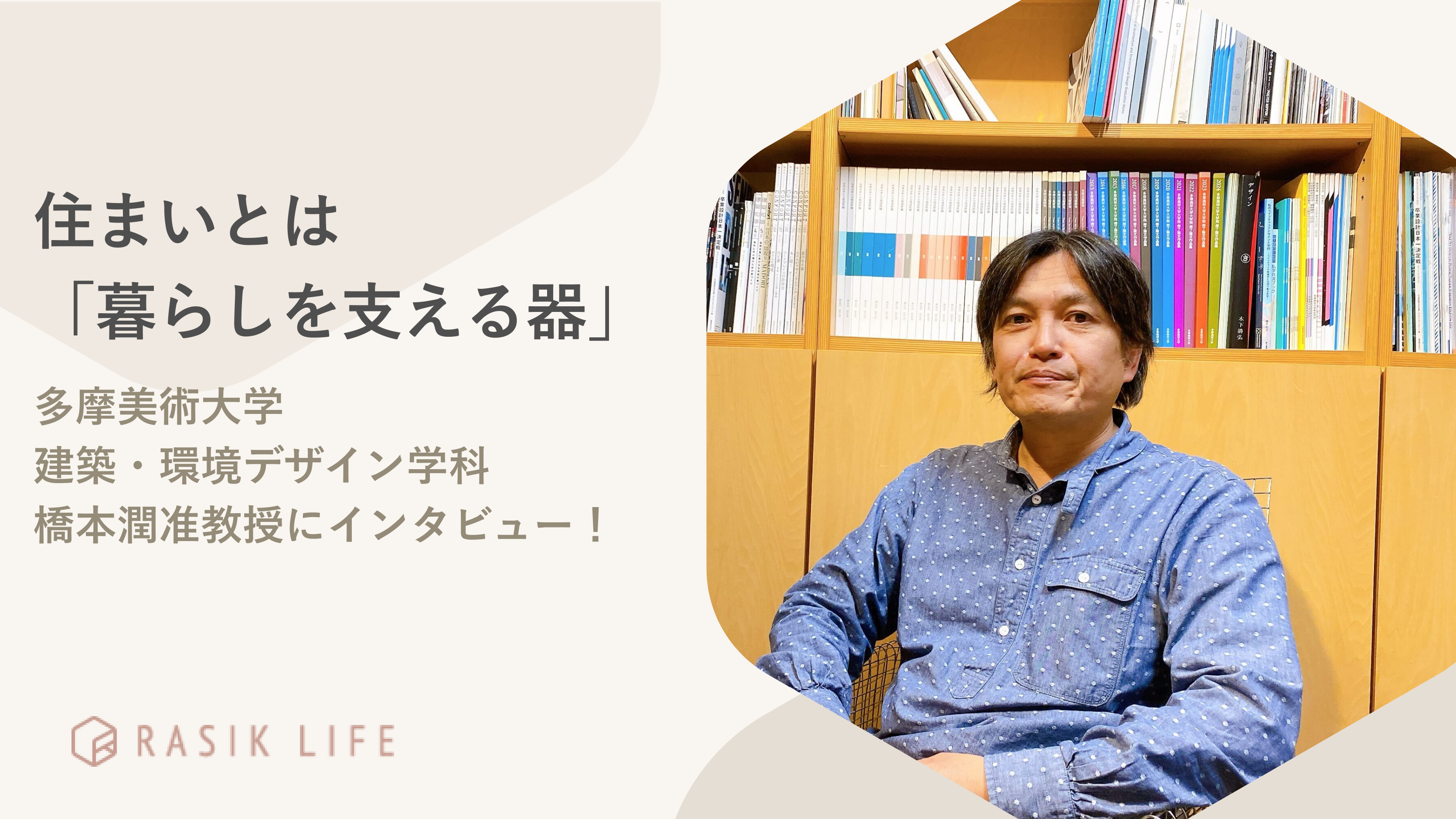 住まいとは「暮らしを支える器」|多摩美術大学 建築・環境デザイン学科 橋本 潤准教授にインタビュー!