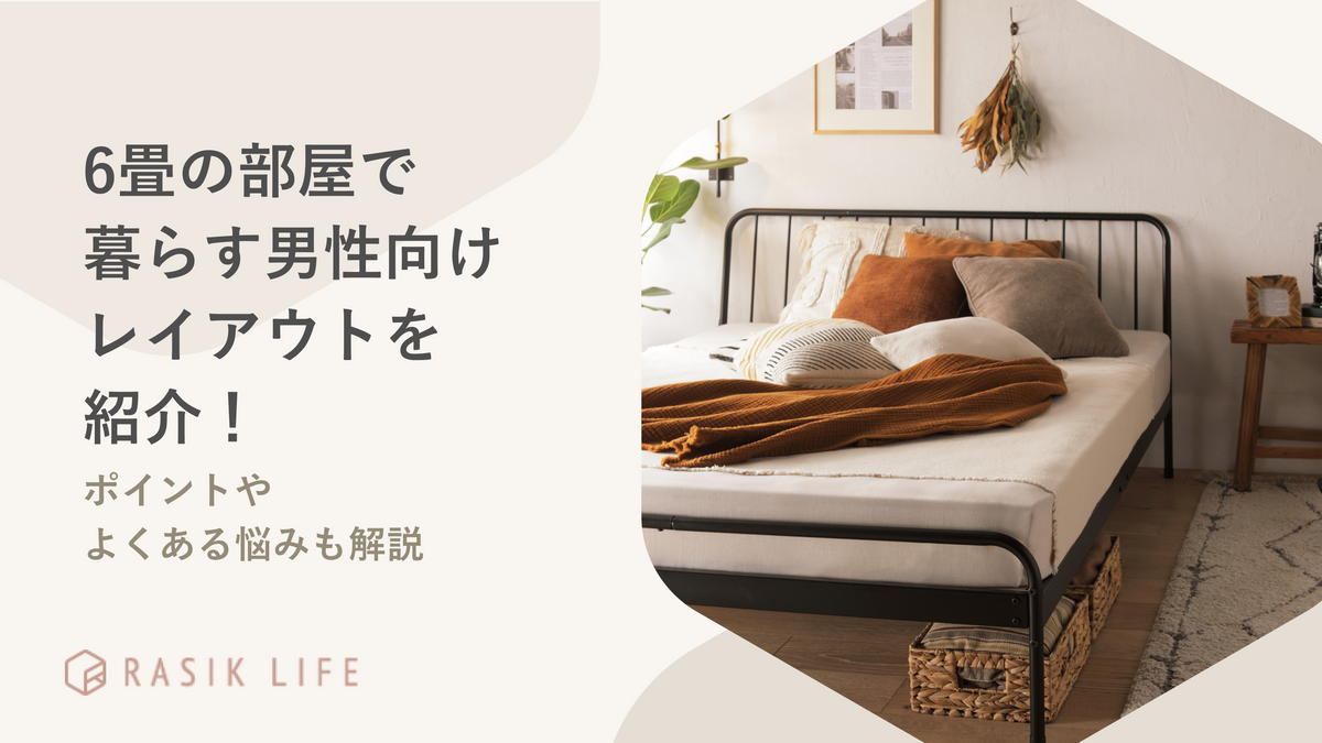 6畳の部屋で暮らす男性向けレイアウトを紹介!ポイントやよくある悩みも解説