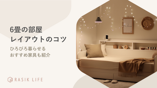 6畳の部屋レイアウトのコツを解説!ひろびろ暮らせるおすすめ家具も紹介