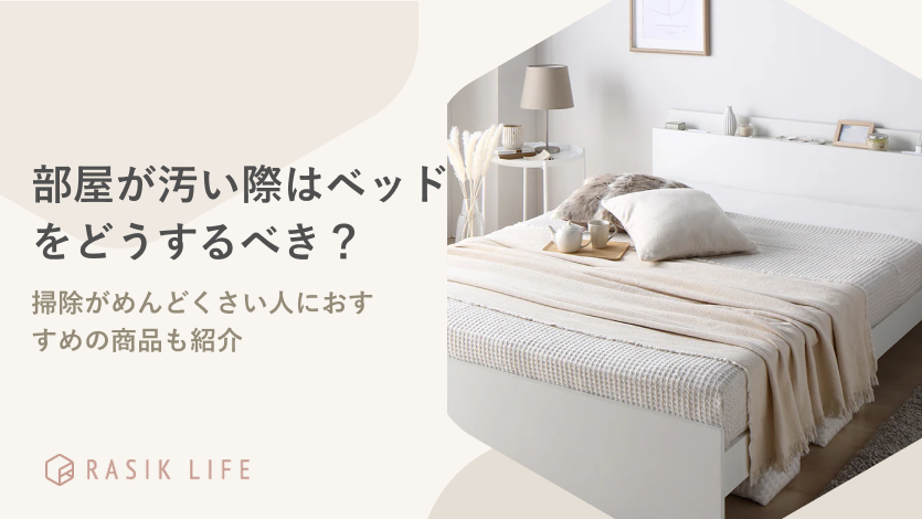 部屋が汚い際はベッドをどうするべき?掃除がめんどくさい人におすすめの商品も紹介