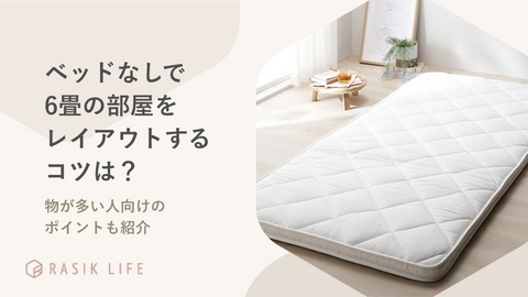 ベッドなしで6畳の部屋をレイアウトするコツは？物が多い人向けのポイントも紹介