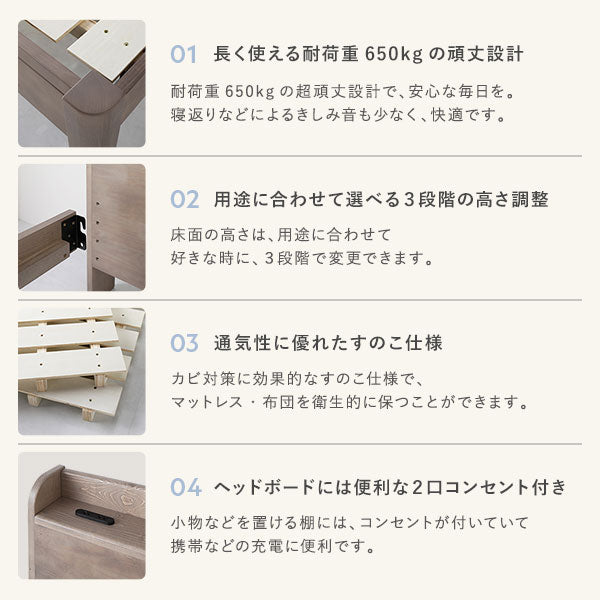 長く使える耐荷重650kgの頑丈設計。用途に合わせて選べる3段階の高さ調整。通気性に優れたすのこ仕様。ヘッドボードには便利な2口コンセント付き。