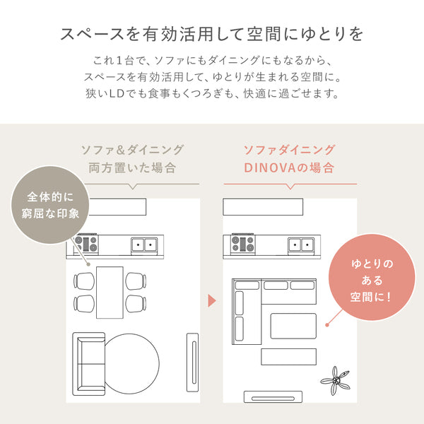 これ1台で、ソファにもダイニングにもなるから、スペースを有効活用して、ゆとりが生まれる空間に。